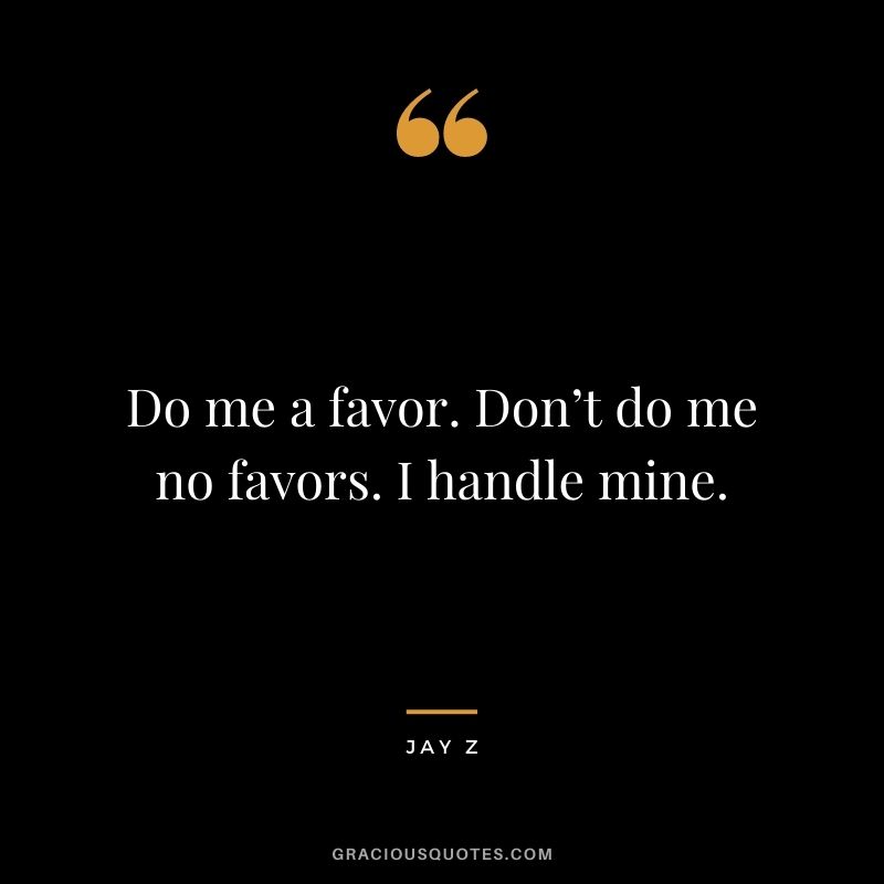 Do me a favor. Don’t do me no favors. I handle mine.