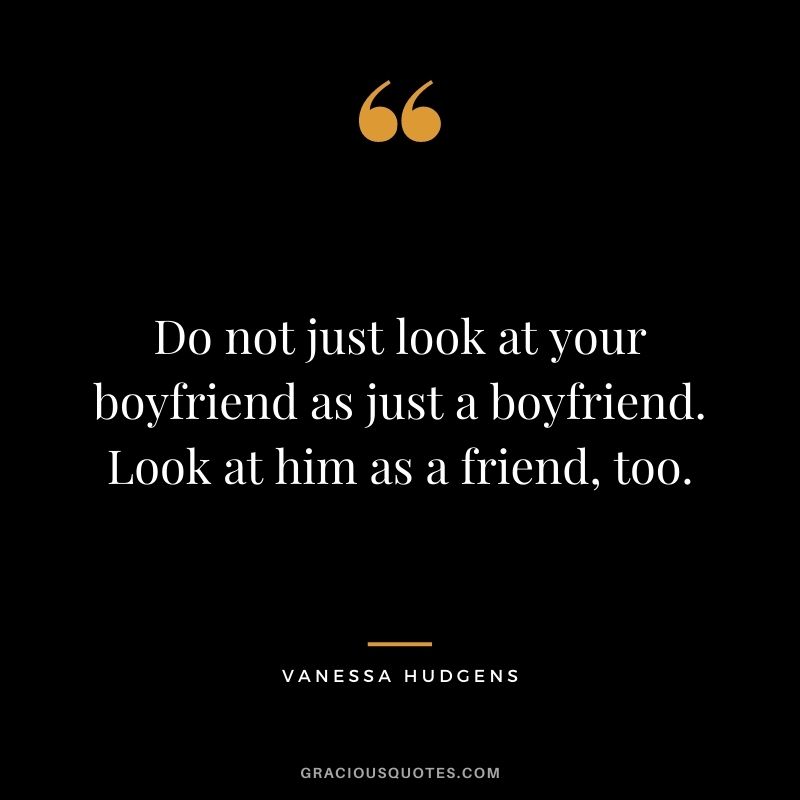 Do not just look at your boyfriend as just a boyfriend. Look at him as a friend, too.