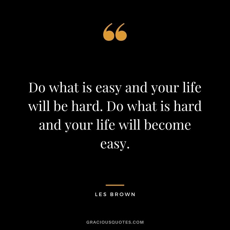Do what is easy and your life will be hard. Do what is hard and your life will become easy. - Les Brown