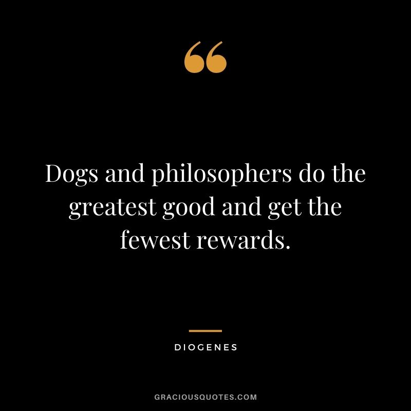 Dogs and philosophers do the greatest good and get the fewest rewards. - Diogenes