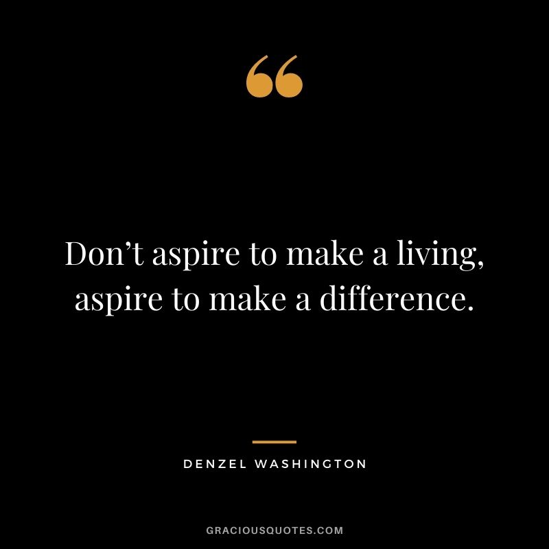 Don’t aspire to make a living, aspire to make a difference. - Denzel Washington