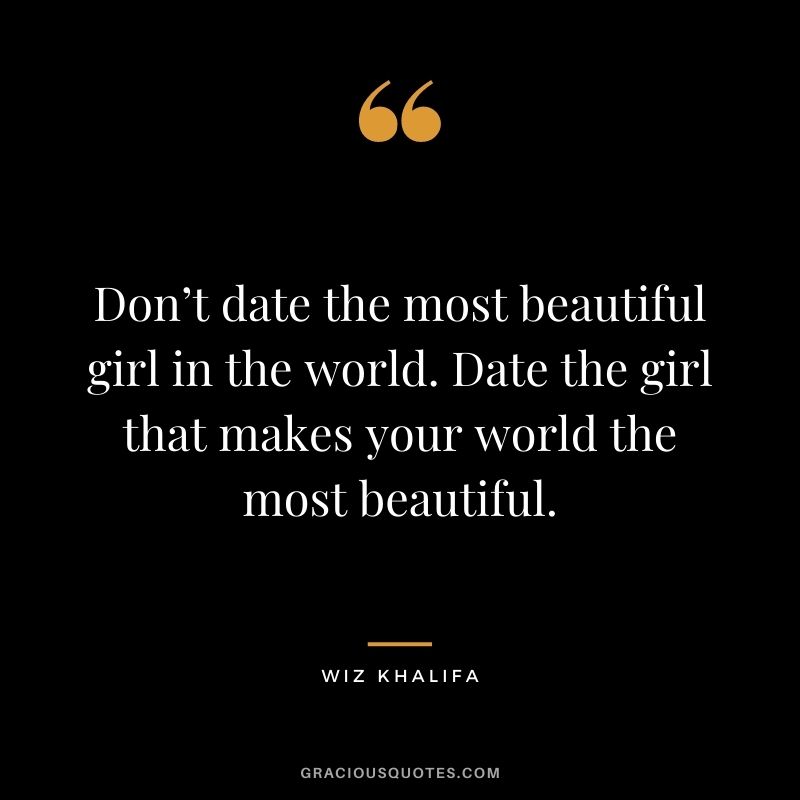 Don’t date the most beautiful girl in the world. Date the girl that makes your world the most beautiful.