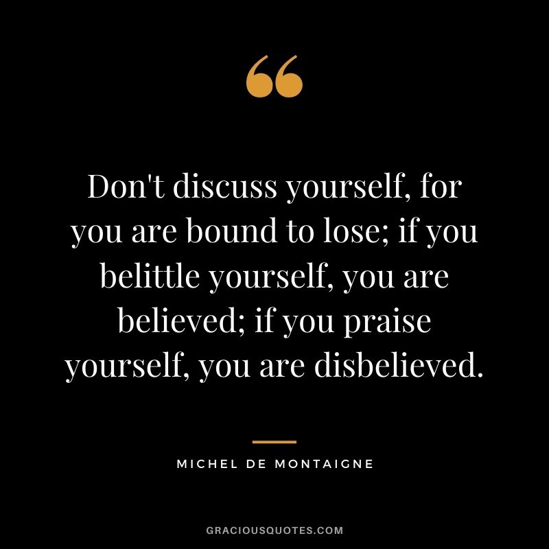 Don't discuss yourself, for you are bound to lose; if you belittle yourself, you are believed; if you praise yourself, you are disbelieved.