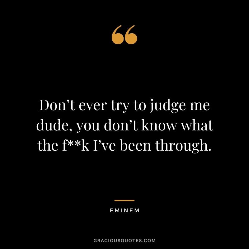 Don’t ever try to judge me dude, you don’t know what the fk I’ve been through.