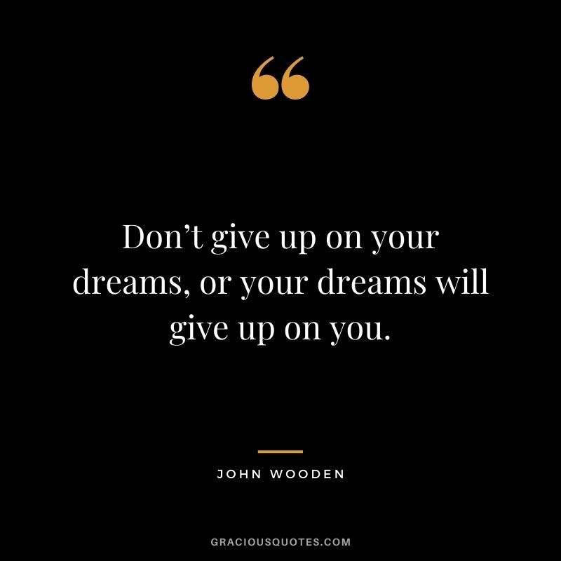 Don’t give up on your dreams, or your dreams will give up on you.