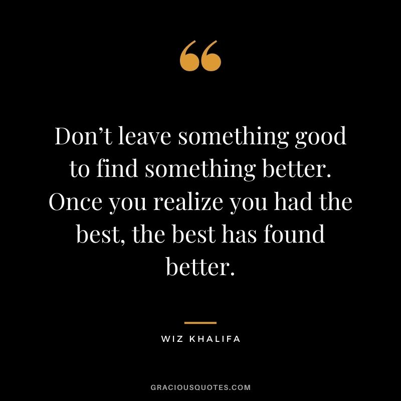Don’t leave something good to find something better. Once you realize you had the best, the best has found better.