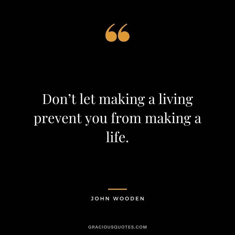 Don’t let making a living prevent you from making a life.