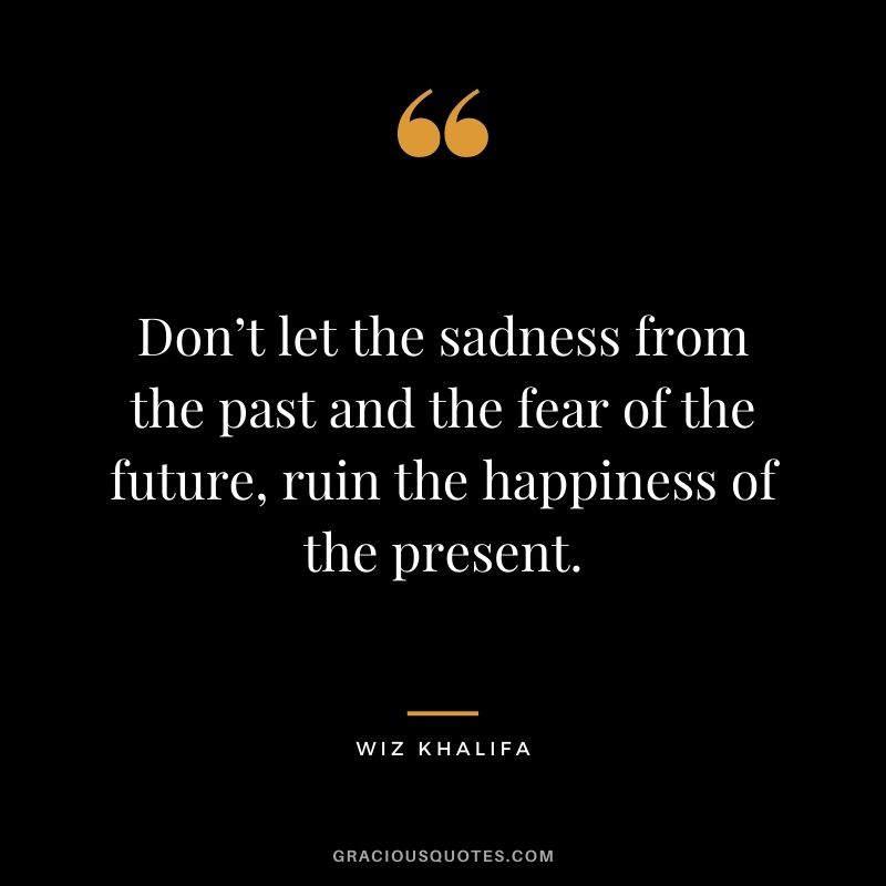 Don’t let the sadness from the past and the fear of the future, ruin the happiness of the present. - Wiz Khalifa