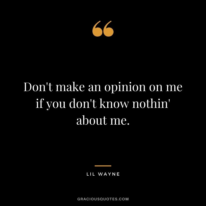 Don't make an opinion on me if you don't know nothin' about me.