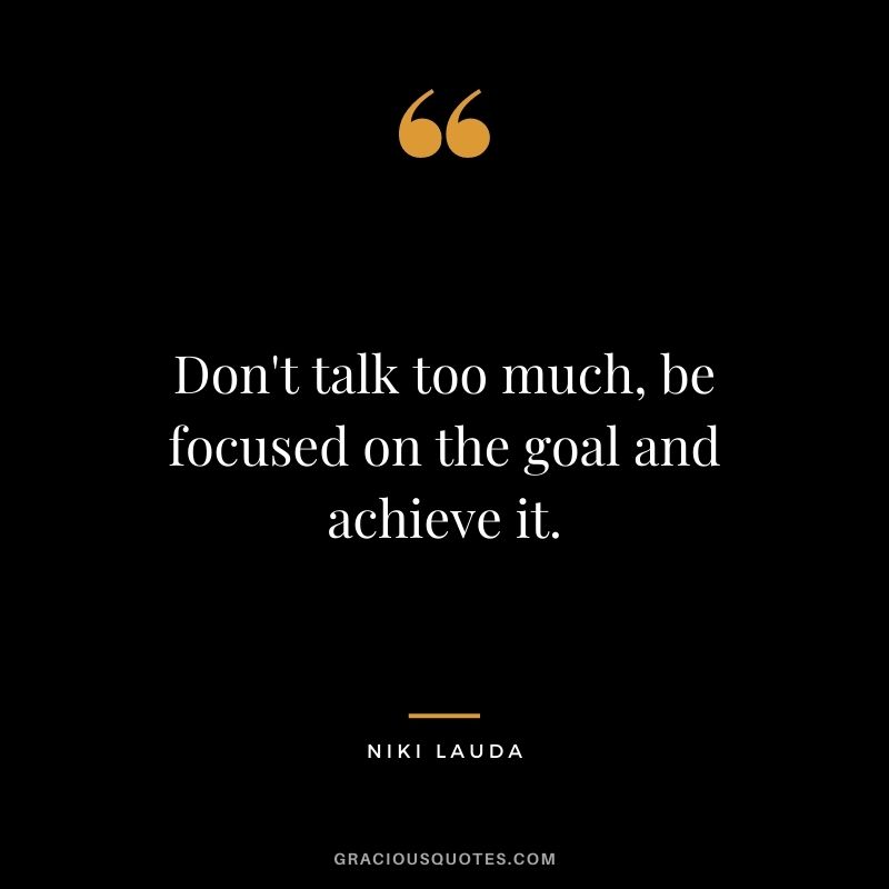 Don't talk too much, be focused on the goal and achieve it.
