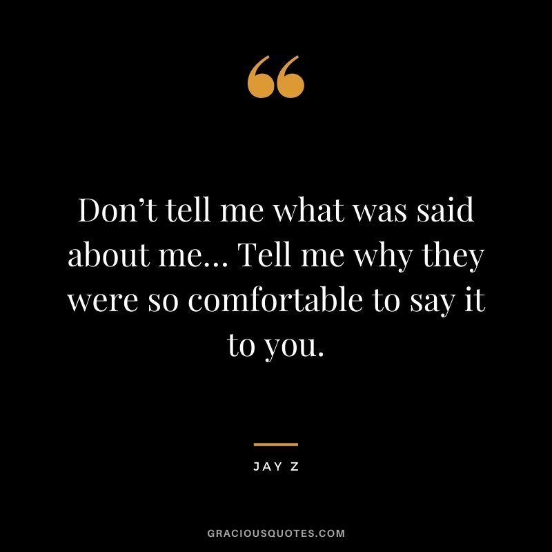 Don’t tell me what was said about me… Tell me why they were so comfortable to say it to you.