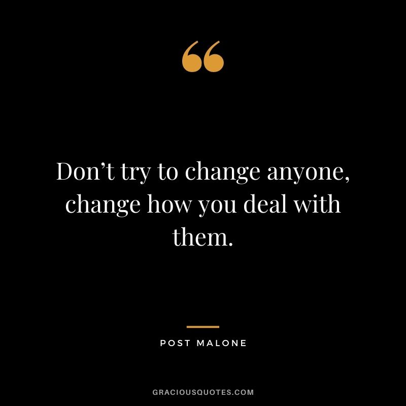 Don’t try to change anyone, change how you deal with them.