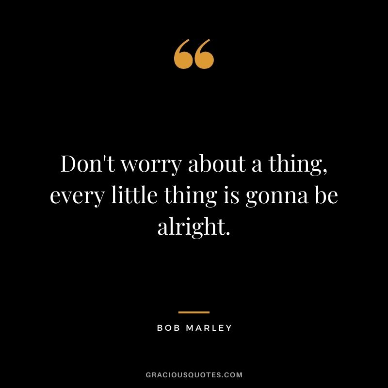 Don't worry about a thing, every little thing is gonna be alright.