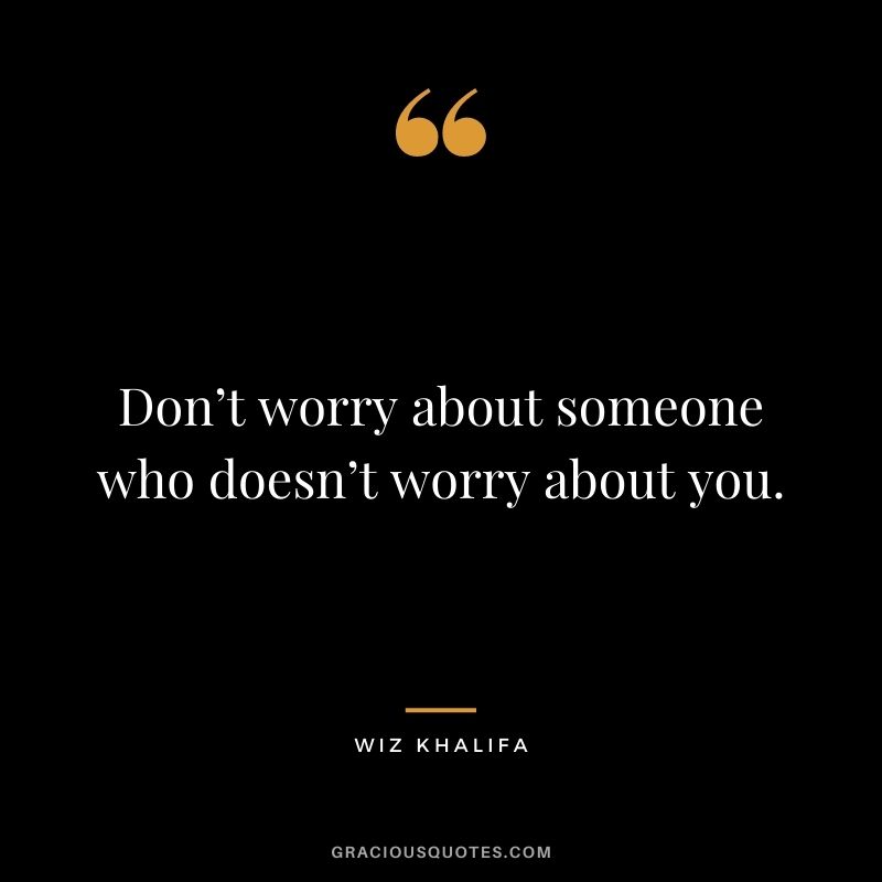 Don’t worry about someone who doesn’t worry about you.