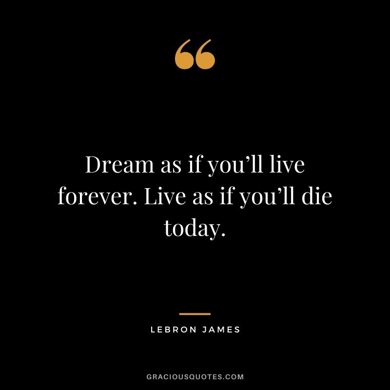 Dream as if you’ll live forever. Live as if you’ll die today.