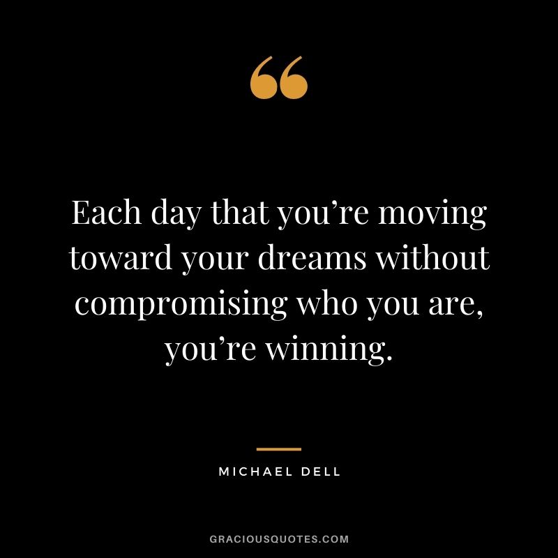 Each day that you’re moving toward your dreams without compromising who you are, you’re winning. - Michael Dell