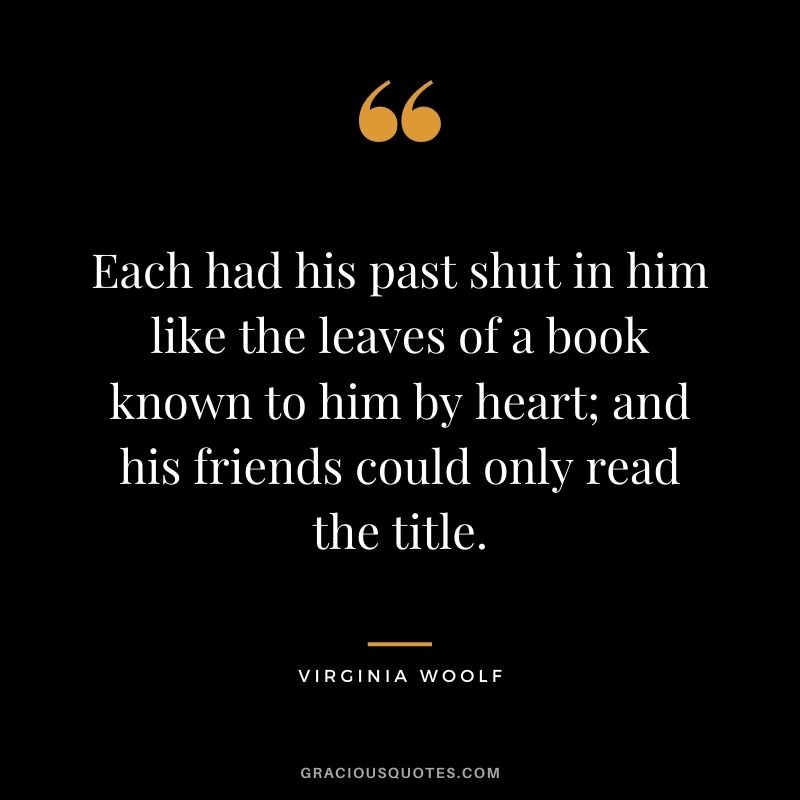 Each had his past shut in him like the leaves of a book known to him by heart; and his friends could only read the title.