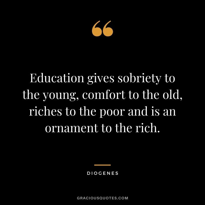 Education gives sobriety to the young, comfort to the old, riches to the poor and is an ornament to the rich.