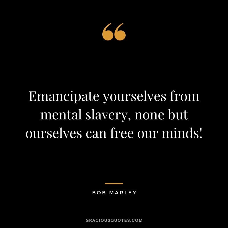 Emancipate yourselves from mental slavery, none but ourselves can free our minds!
