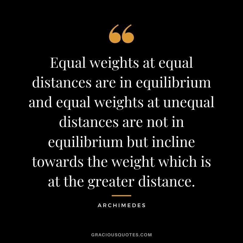Equal weights at equal distances are in equilibrium and equal weights at unequal distances are not in equilibrium but incline towards the weight which is at the greater distance.