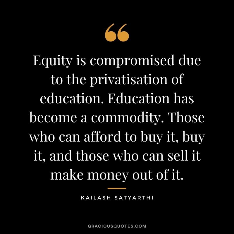 Equity is compromised due to the privatisation of education. Education has become a commodity. Those who can afford to buy it, buy it, and those who can sell it make money out of it.