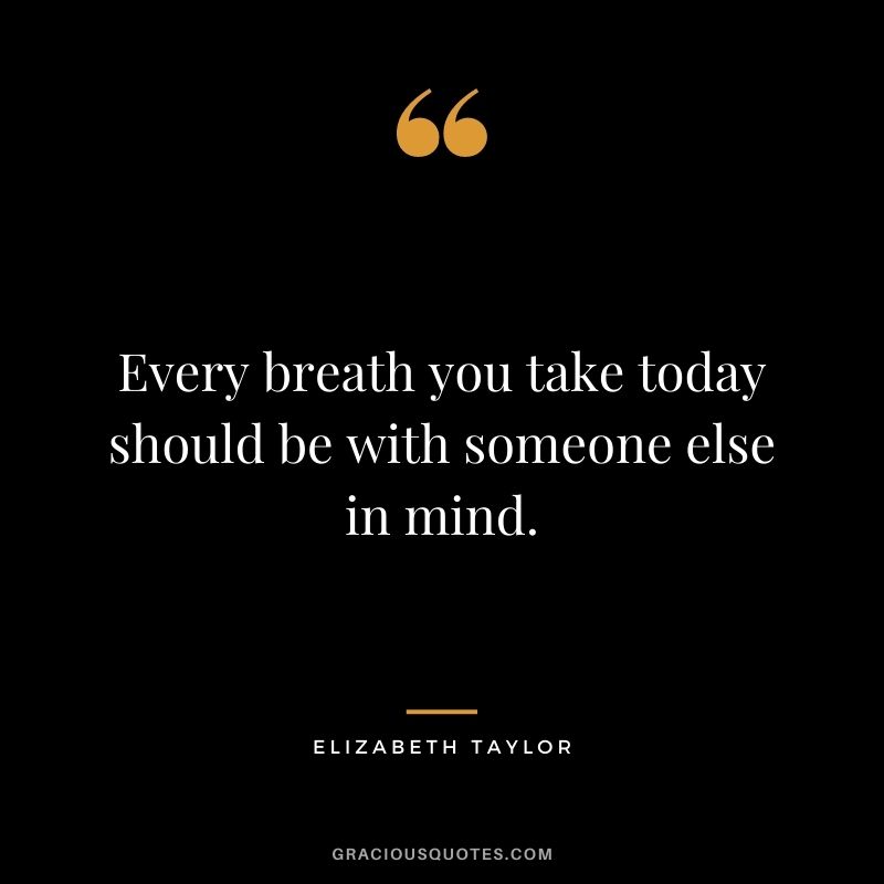 Every breath you take today should be with someone else in mind.