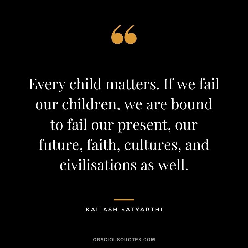 Every child matters. If we fail our children, we are bound to fail our present, our future, faith, cultures, and civilisations as well.