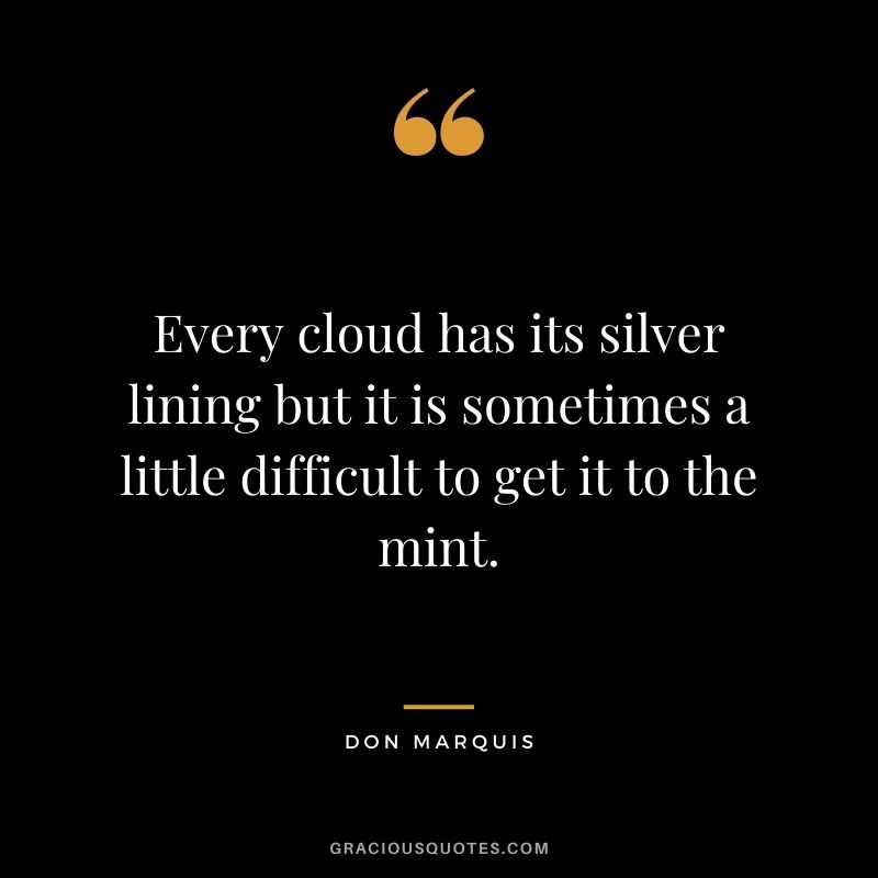Every cloud has its silver lining but it is sometimes a little difficult to get it to the mint. - Don Marquis