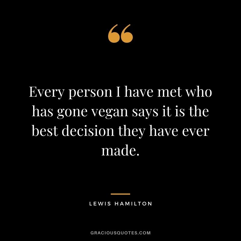 Every person I have met who has gone vegan says it is the best decision they have ever made.