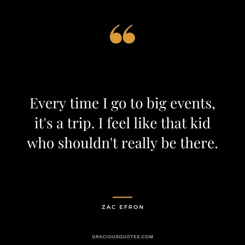 Every time I go to big events, it's a trip. I feel like that kid who shouldn't really be there.