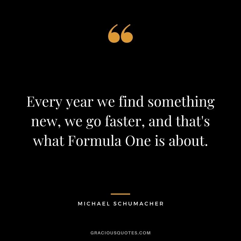 Every year we find something new, we go faster, and that's what Formula One is about.