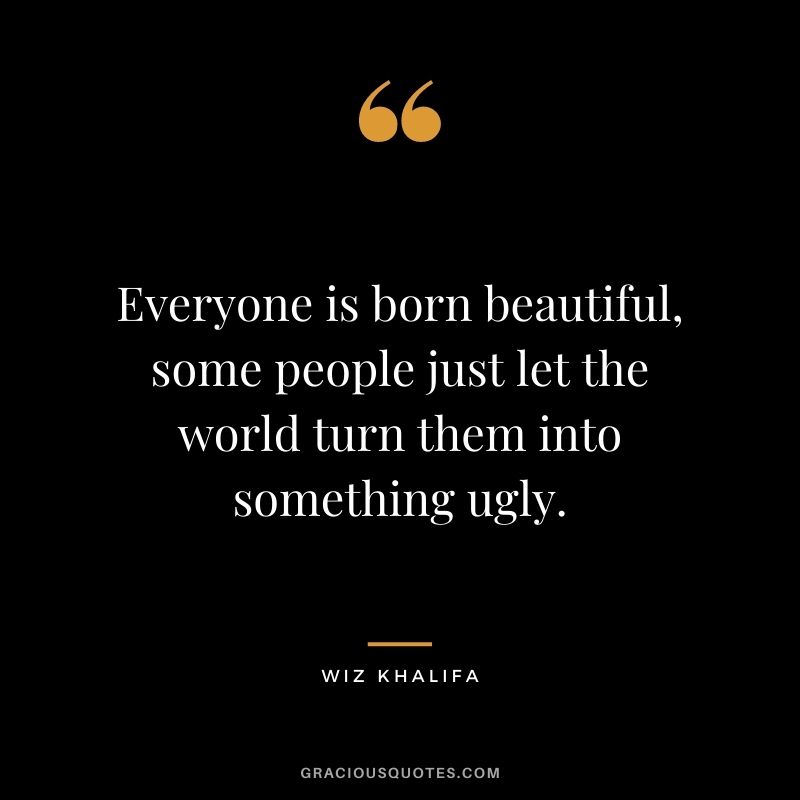 Everyone is born beautiful, some people just let the world turn them into something ugly.