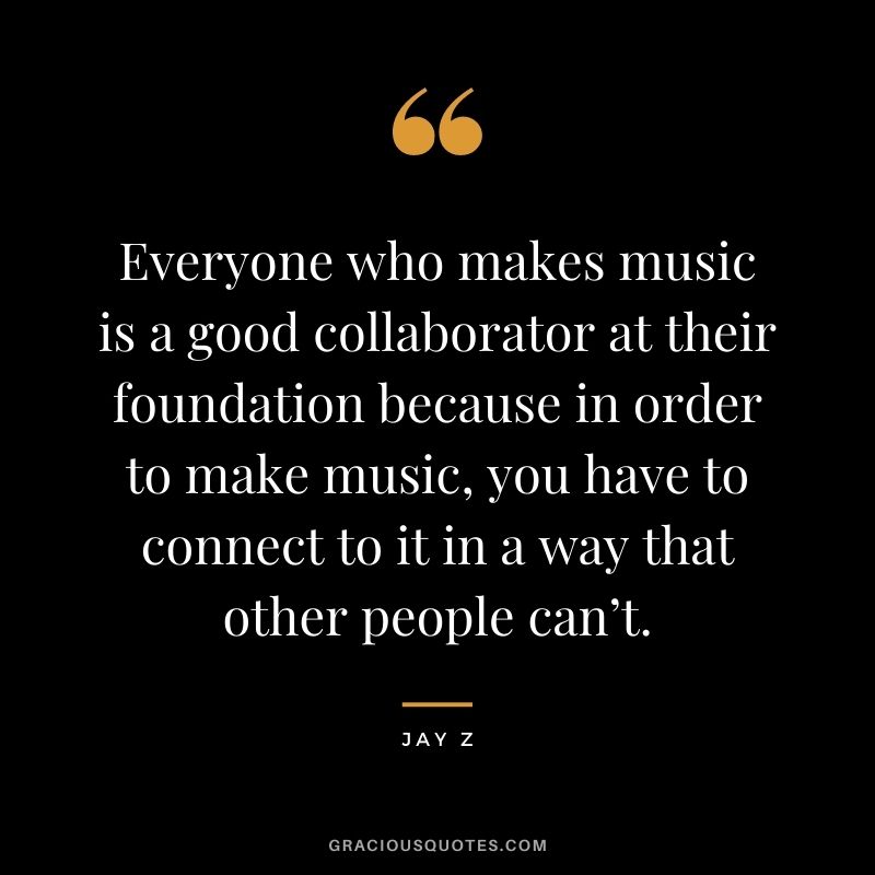 Everyone who makes music is a good collaborator at their foundation because in order to make music, you have to connect to it in a way that other people can’t.
