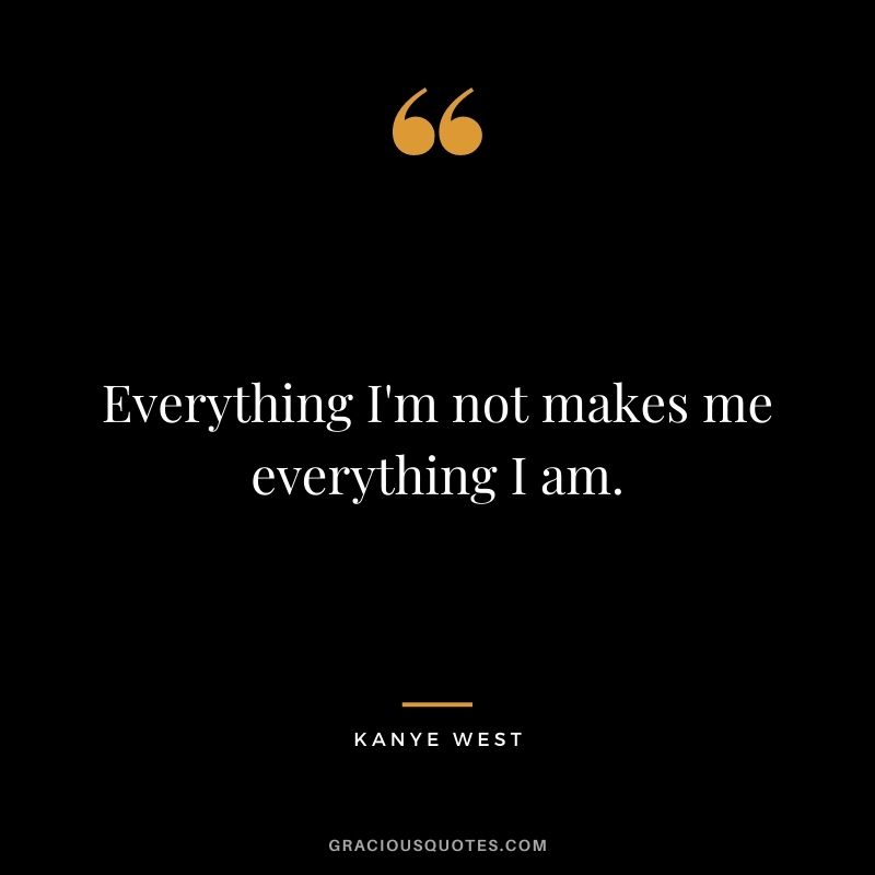 Everything I'm not makes me everything I am.