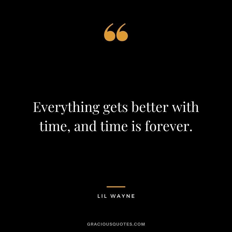 Everything gets better with time, and time is forever.