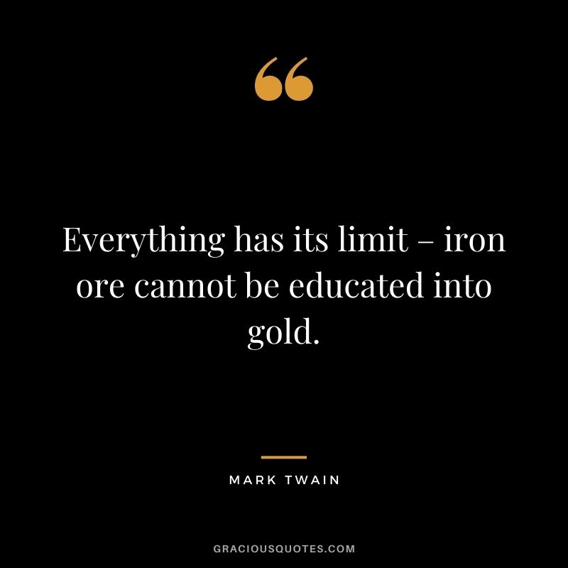 Everything has its limit – iron ore cannot be educated into gold. - Mark Twain