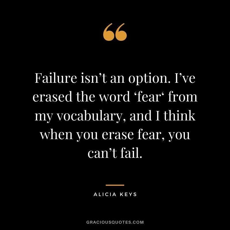 Failure isn’t an option. I’ve erased the word ‘fear‘ from my vocabulary, and I think when you erase fear, you can’t fail. - Alicia Keys