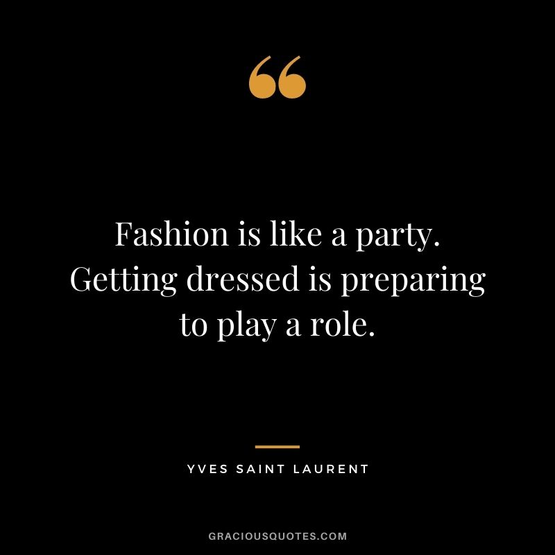 Fashion is like a party. Getting dressed is preparing to play a role.