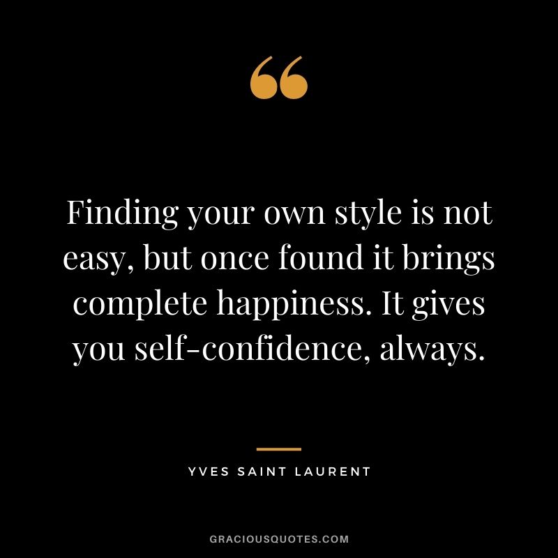 Finding your own style is not easy, but once found it brings complete happiness. It gives you self-confidence, always. - Yves Saint Laurent
