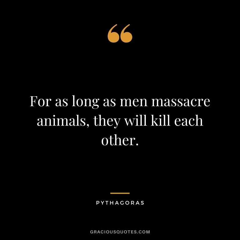 For as long as men massacre animals, they will kill each other.