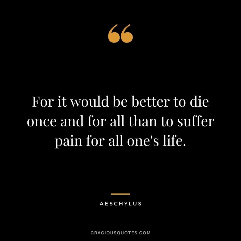 For it would be better to die once and for all than to suffer pain for all one's life.