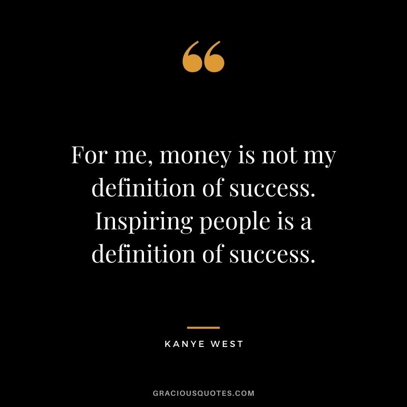 For me, money is not my definition of success. Inspiring people is a definition of success.