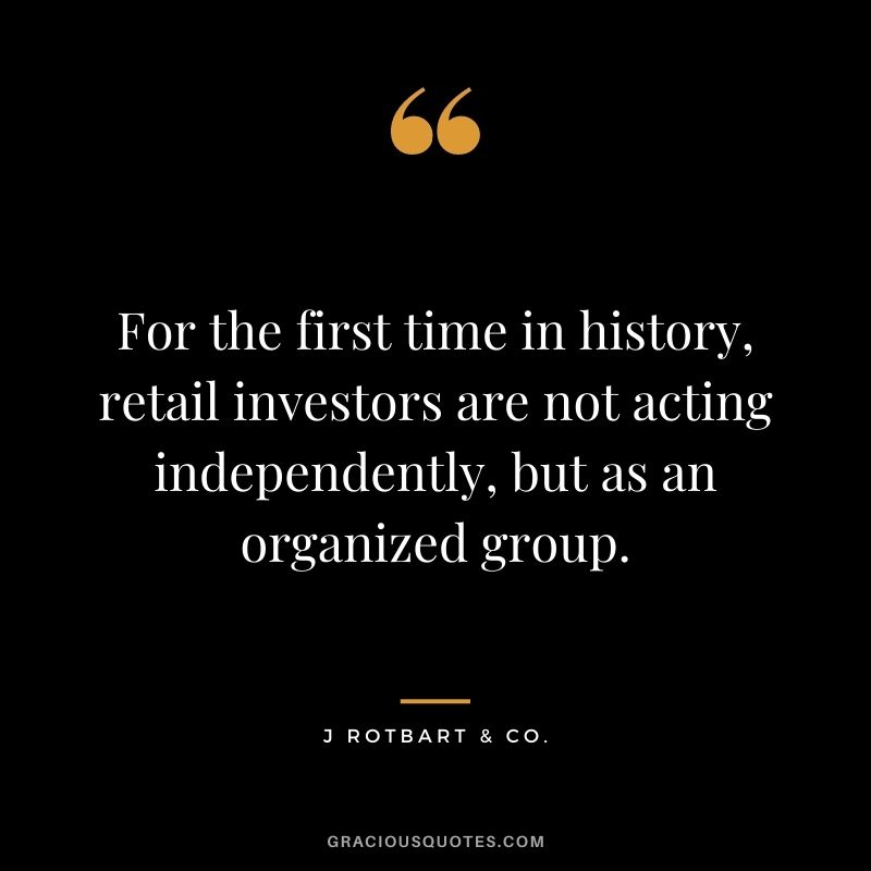 For the first time in history, retail investors are not acting independently, but as an organized group. - J Rotbart & Co.