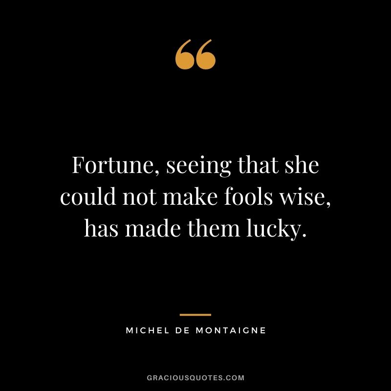 Fortune, seeing that she could not make fools wise, has made them lucky.