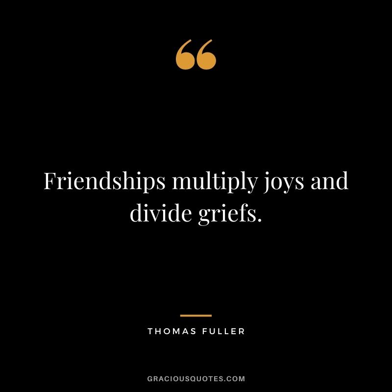 Friendships multiply joys and divide griefs.