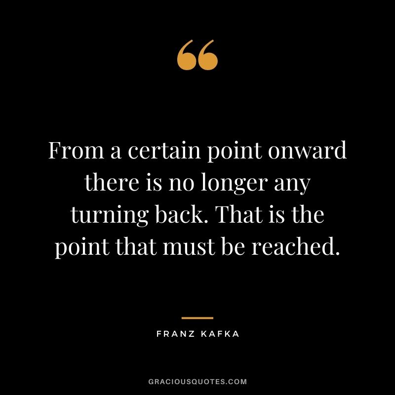 From a certain point onward there is no longer any turning back. That is the point that must be reached.