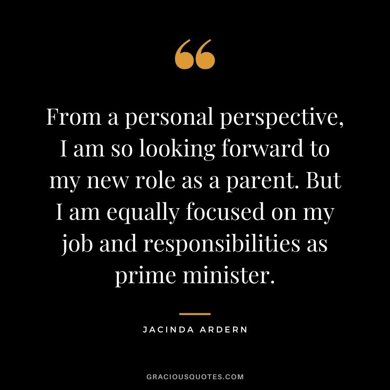 From a personal perspective, I am so looking forward to my new role as a parent. But I am equally focused on my job and responsibilities as prime minister.