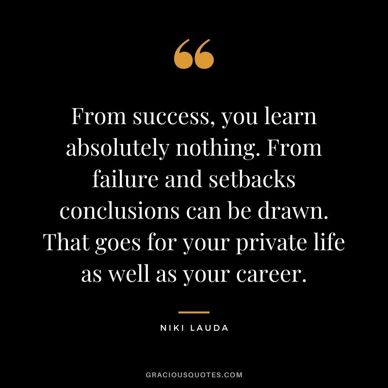 From success, you learn absolutely nothing. From failure and setbacks conclusions can be drawn. That goes for your private life as well as your career.