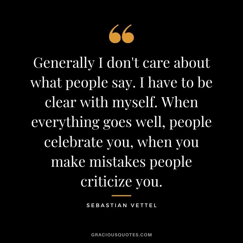 Generally I don't care about what people say. I have to be clear with myself. When everything goes well, people celebrate you, when you make mistakes people criticize you.