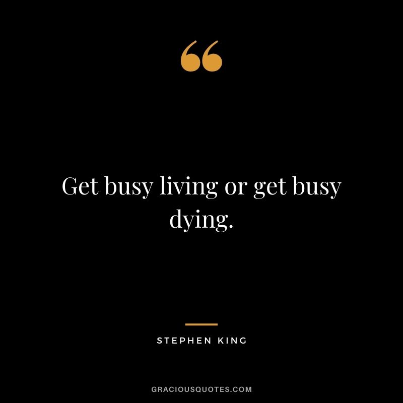 Get busy living or get busy dying. - Stephen King